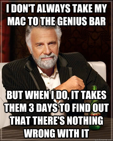 I don't always take my mac to the genius bar but when I do, it takes them 3 days to find out that there's nothing wrong with it  The Most Interesting Man In The World