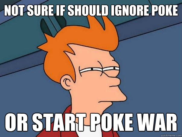 not sure if should ignore poke Or start poke war  Not sure if deaf