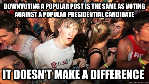 Downvoting a popular post is the same as voting against a popular presidential candidate  It doesn't make a difference  Sudden Clarity Clarence