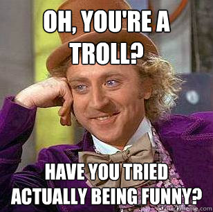 Oh, you're a troll? Have you tried actually being funny?  - Oh, you're a troll? Have you tried actually being funny?   Condescending Wonka