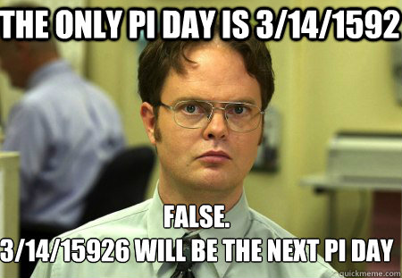 The only pi day is 3/14/1592 False.
3/14/15926 will be the next pi day - The only pi day is 3/14/1592 False.
3/14/15926 will be the next pi day  Schrute