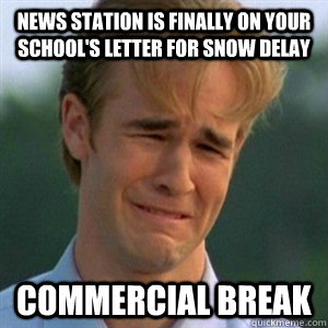 News station is finally on your school's letter for snow delay Commercial Break  