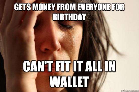 Gets money from everyone for birthday Can't fit it all in wallet  First World Problems