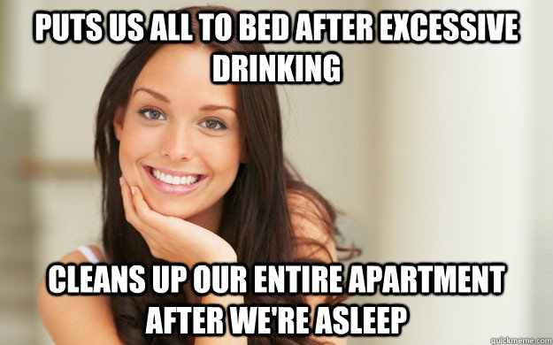 Puts us all to bed after excessive drinking Cleans up our entire apartment after we're asleep  Good Girl Gina
