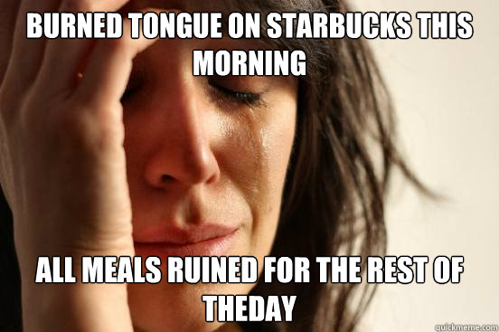 BURNED TONGUE ON STARBUCKS THIS MORNING ALL MEALS RUINED FOR THE REST OF THEDAY  First World Problems