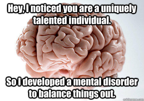 Hey, I noticed you are a uniquely talented individual. So I developed a mental disorder to balance things out.  - Hey, I noticed you are a uniquely talented individual. So I developed a mental disorder to balance things out.   Scumbag Brain