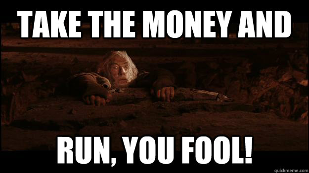 Take the Money and RUN, YOU FOOL!  Gandalf