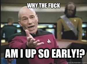 why the fuck Am i up so early!?  Annoyed Picard