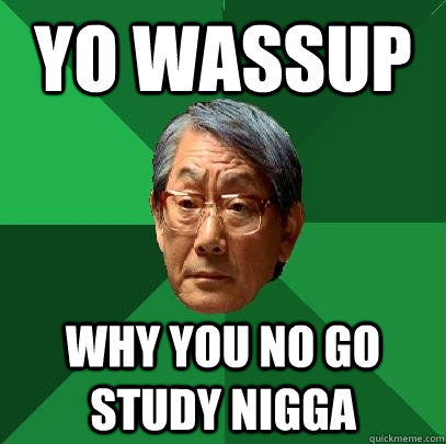 yo wassup why you no go study nigga  High Expectations Asian Father