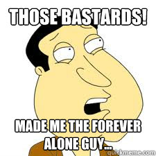 those bastards! made me the forever alone guy...  