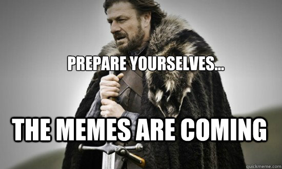 Prepare yourselves... the memes are coming  Prepare