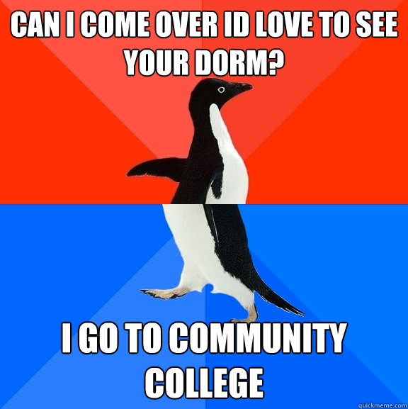 CAN I COME OVER ID LOVE TO SEE YOUR DORM? I GO TO COMMUNITY COLLEGE  Socially Awesome Awkward Penguin