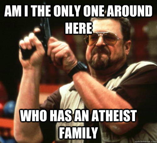Am i the only one around here Who has an atheist family  Am I The Only One Around Here