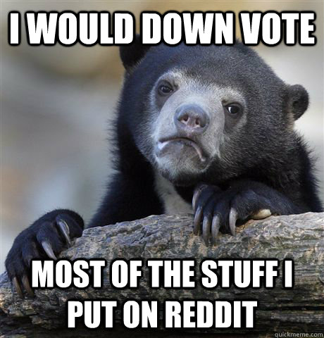I would down vote most of the stuff i put on reddit  Confession Bear