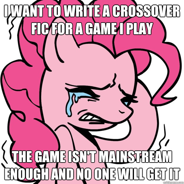 I want to write a crossover fic for a game i play the game isn't mainstream enough and no one will get it  First Pony Problem