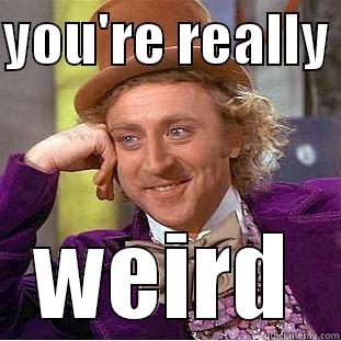 WEIRDO with a beardo - YOU'RE REALLY  WEIRD Condescending Wonka