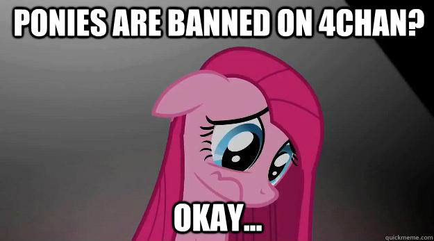 ponies are banned on 4chan? okay...  