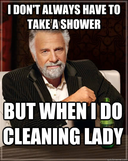I don't always have to take a shower but when I do CLEANING LADY  The Most Interesting Man In The World