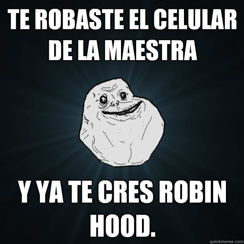 Te robaste el celular de la maestra y ya te cres Robin Hood.  Forever Alone