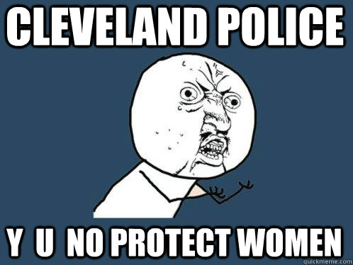 cleveland police y  u  no protect women  Y U No