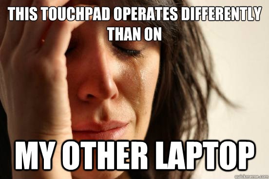 This touchpad operates differently than on My other laptop  First World Problems