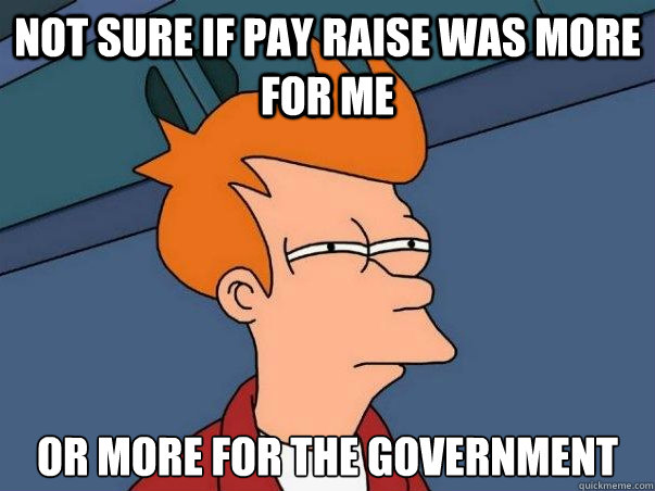 Not sure if pay raise was more for me or more for the government  Not sure Fry