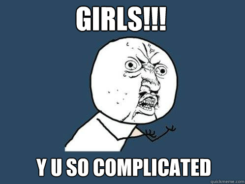 Girls!!!  Y u so complicated  Y U No