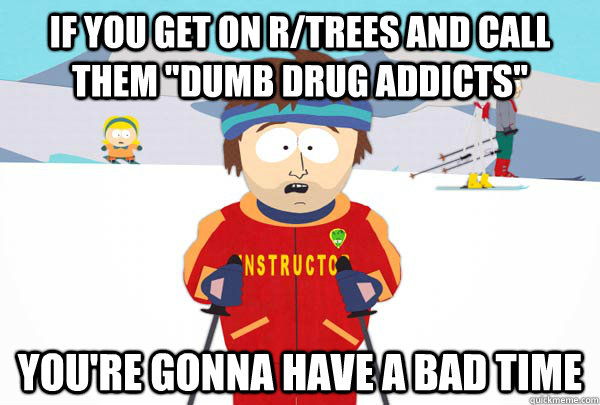 If you get on r/trees and call them 