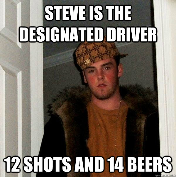 Steve is the Designated Driver 12 shots and 14 beers  Scumbag Steve