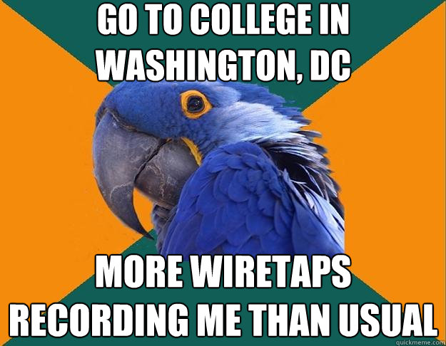 go to college in Washington, DC more wiretaps recording me than usual  Paranoid Parrot
