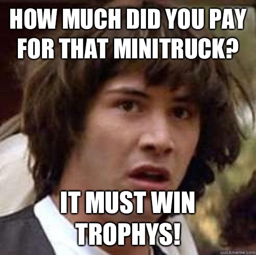 How much did you pay for that minitruck? It must win trophys!  conspiracy keanu