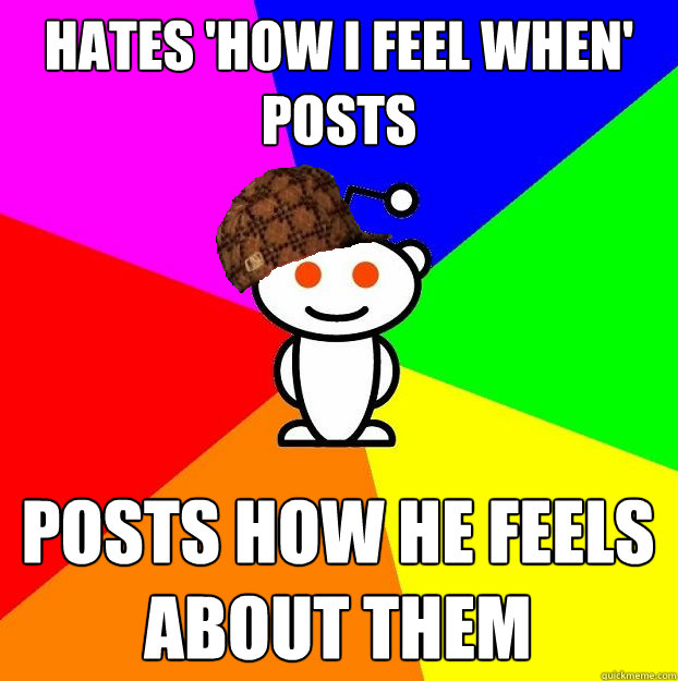 Hates 'how i feel when' posts posts how he feels about them  Scumbag Redditor