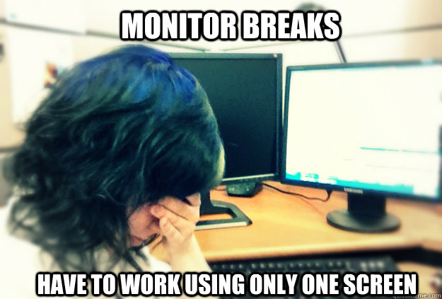 Monitor breaks Have to work using only one screen - Monitor breaks Have to work using only one screen  First World Computer Problems