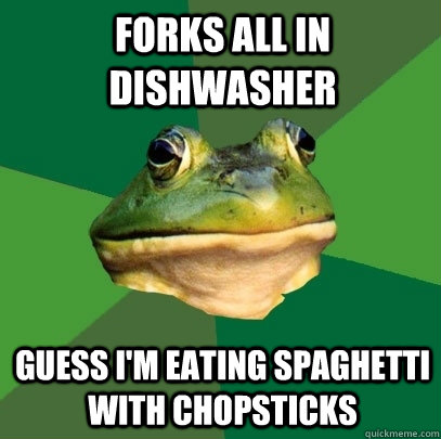 Forks All in Dishwasher Guess I'm eating Spaghetti with chopsticks  Foul Bachelor Frog