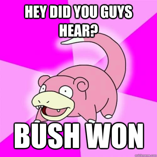 Hey did you guys hear? Bush won  Slow Poke