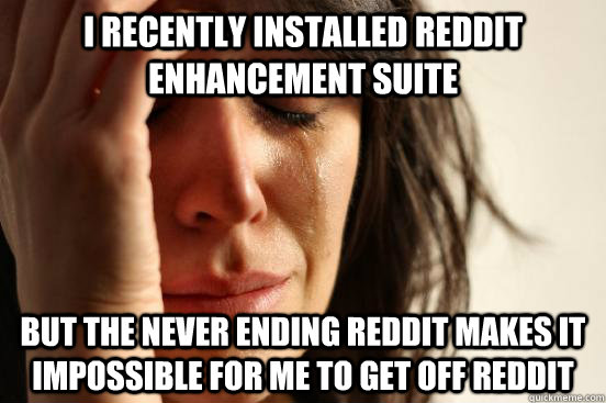 I recently installed reddit enhancement suite but the never ending reddit makes it impossible for me to get off reddit  First World Problems