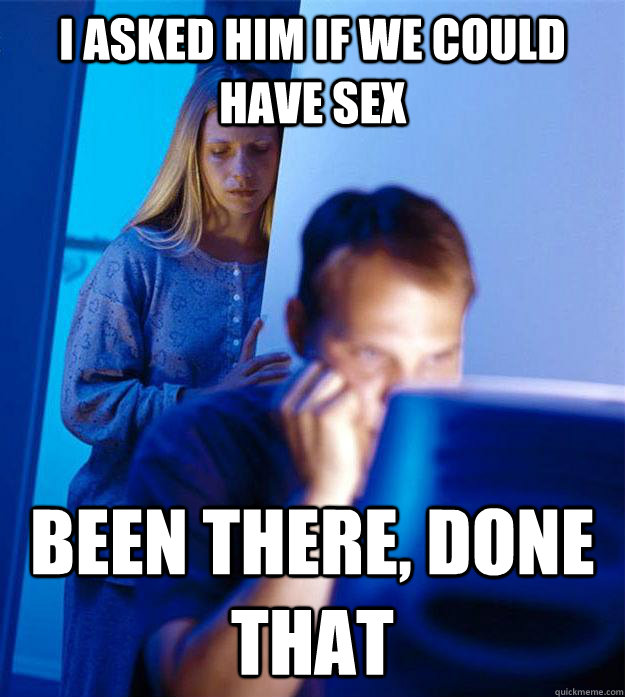 I asked him if we could have sex BEEN THERE, DONE THAT  Redditors Wife