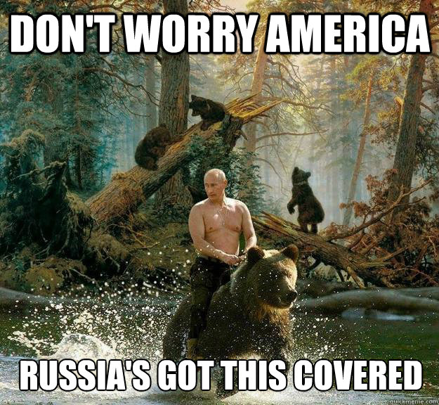 Don't worry America Russia's got this covered - Don't worry America Russia's got this covered  Vladmir Putin