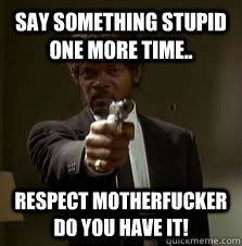 Say something stupid one more time.. Respect motherfucker do you have it!  Pulp Fiction meme