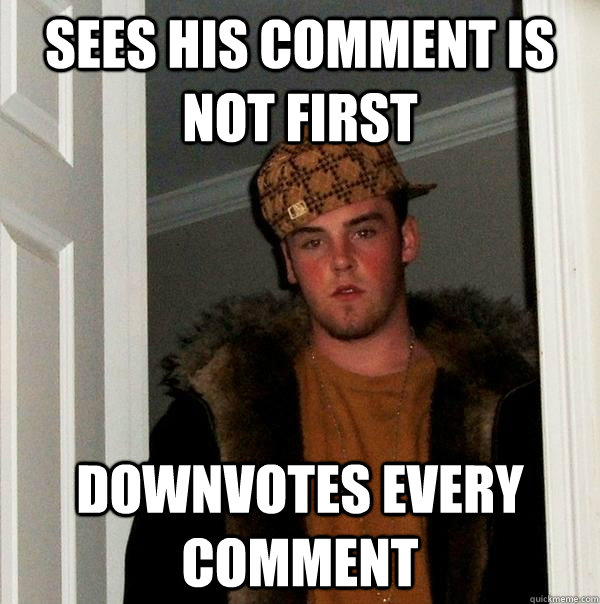 Sees his comment is not first downvotes every comment  - Sees his comment is not first downvotes every comment   Scumbag Steve