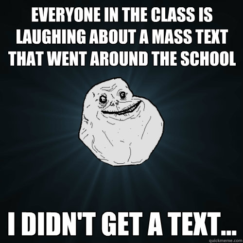 Everyone in the class is laughing about a mass text that went around the school I didn't get a text...  Forever Alone