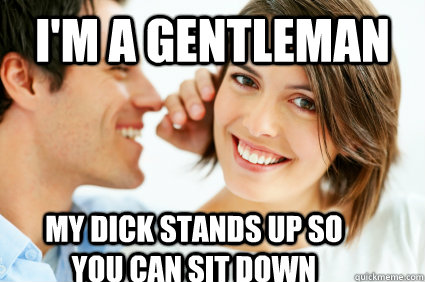 i'm a gentleman my dick stands up so you can sit down  Bad Pick-up line Paul