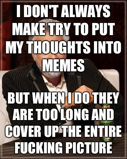 I don't always make try to put my thoughts into memes but when i do they are too long and cover up the entire fucking picture  The Most Interesting Man In The World