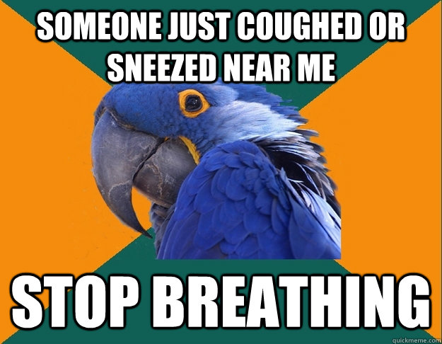 Someone just coughed or sneezed near me Stop breathing  Paranoid parrot flat tire