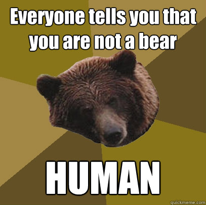 Everyone tells you that you are not a bear HUMAN - Everyone tells you that you are not a bear HUMAN  Lazy Bachelor Bear