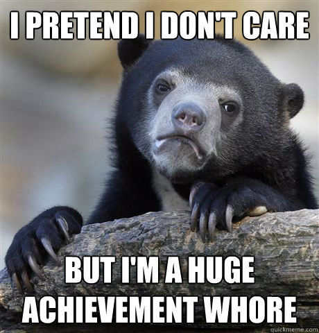 I pretend I don't care but i'm a huge achievement whore  Confession Bear