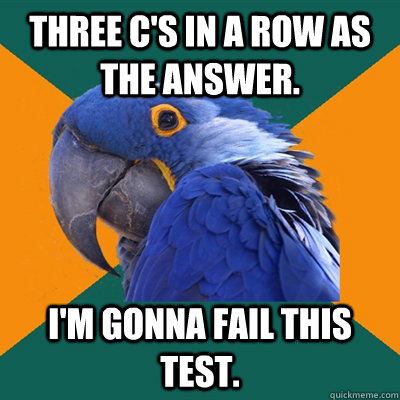 Three C's in a row as the answer. I'M GONNA FAIL THIS TEST.  Paranoid Parrot