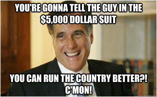 You're gonna tell the guy in the $5,000 dollar suit you can run the country better?! C'mon! - You're gonna tell the guy in the $5,000 dollar suit you can run the country better?! C'mon!  Mitt Romney