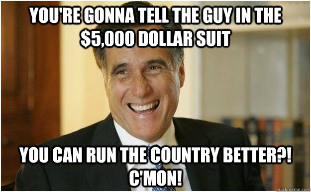 You're gonna tell the guy in the $5,000 dollar suit you can run the country better?! C'mon!  Mitt Romney