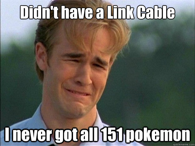 Didn't have a Link Cable I never got all 151 pokemon - Didn't have a Link Cable I never got all 151 pokemon  Dawson Sad